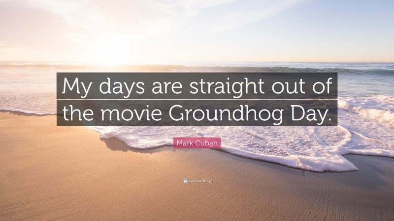 Mark Cuban Quote: “My days are straight out of the movie Groundhog Day.”
