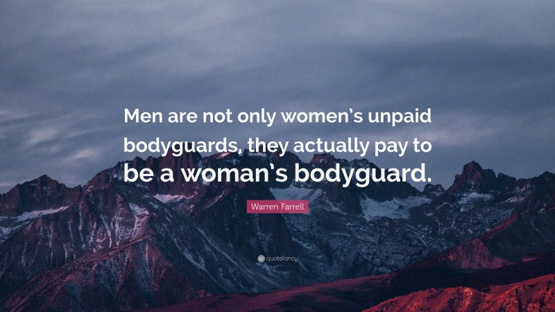 Warren Farrell Quote: “Men are not only women’s unpaid bodyguards, they actually pay to be a woman’s bodyguard.”