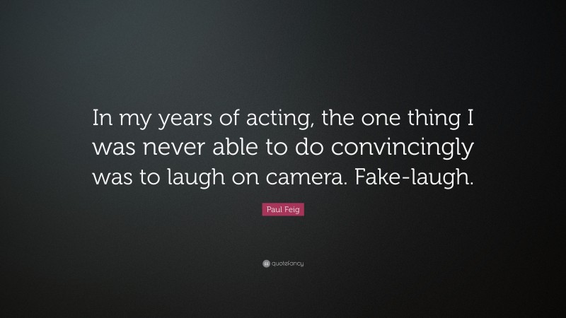 Paul Feig Quote: “In my years of acting, the one thing I was never able to do convincingly was to laugh on camera. Fake-laugh.”