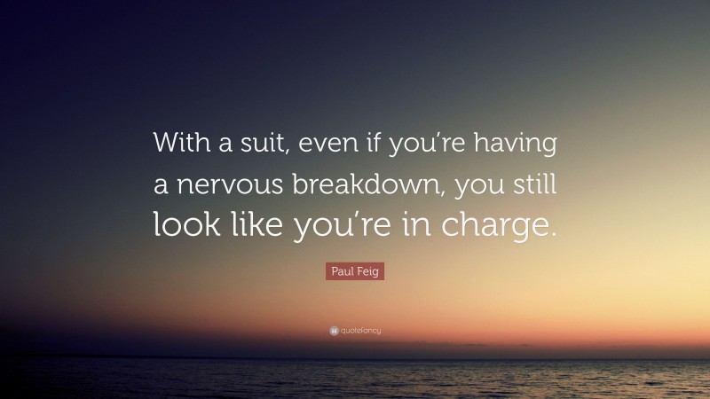 Paul Feig Quote: “With a suit, even if you’re having a nervous breakdown, you still look like you’re in charge.”