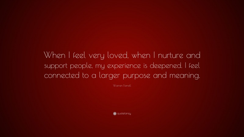 Warren Farrell Quote: “When I feel very loved, when I nurture and support people, my experience is deepened. I feel connected to a larger purpose and meaning.”