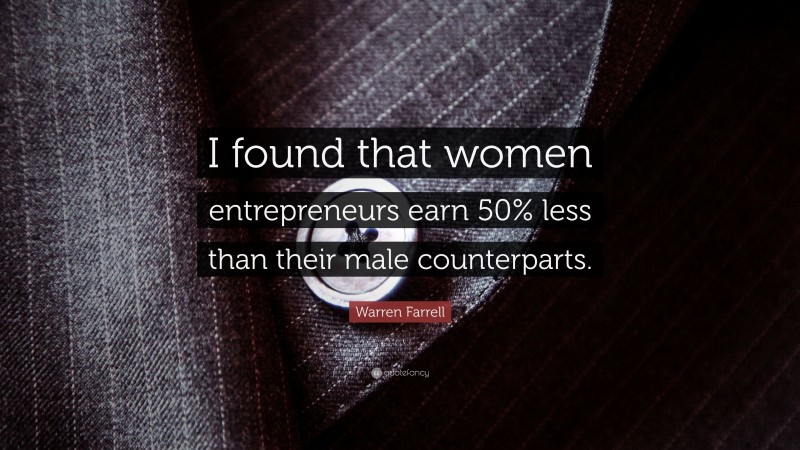 Warren Farrell Quote: “I found that women entrepreneurs earn 50% less than their male counterparts.”