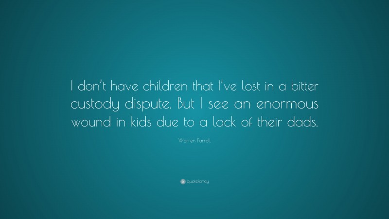 Warren Farrell Quote: “I don’t have children that I’ve lost in a bitter custody dispute. But I see an enormous wound in kids due to a lack of their dads.”