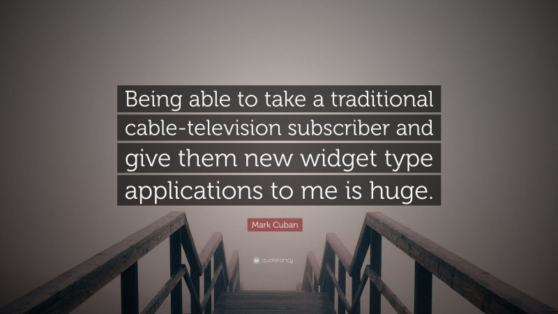 Mark Cuban Quote: “Being able to take a traditional cable-television subscriber and give them new widget type applications to me is huge.”
