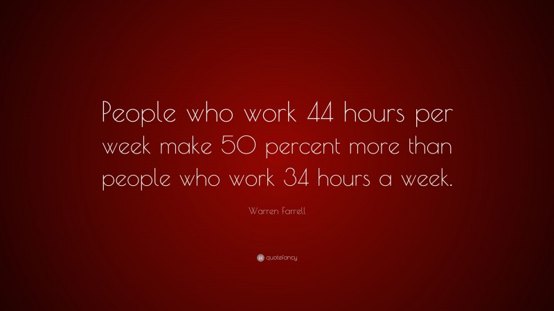 Warren Farrell Quote: “People who work 44 hours per week make 50 percent more than people who work 34 hours a week.”