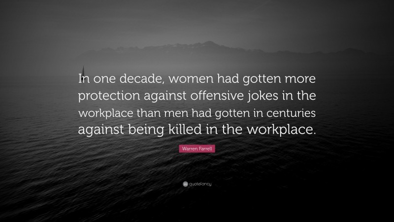 Warren Farrell Quote: “In one decade, women had gotten more protection against offensive jokes in the workplace than men had gotten in centuries against being killed in the workplace.”