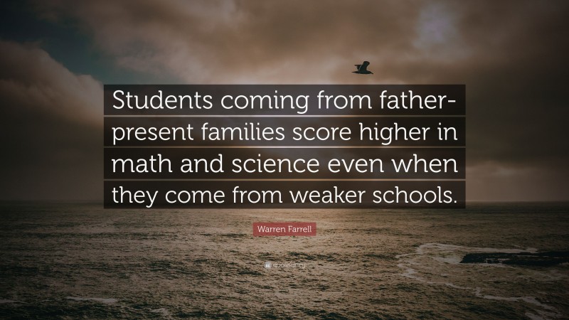 Warren Farrell Quote: “Students coming from father-present families score higher in math and science even when they come from weaker schools.”