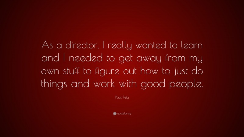 Paul Feig Quote: “As a director, I really wanted to learn and I needed to get away from my own stuff to figure out how to just do things and work with good people.”
