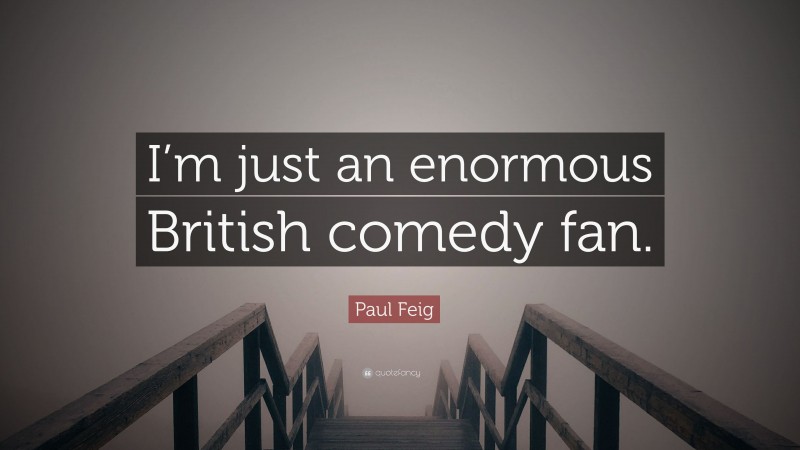 Paul Feig Quote: “I’m just an enormous British comedy fan.”
