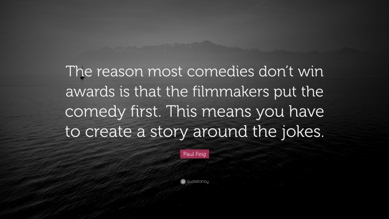 Paul Feig Quote: “The reason most comedies don’t win awards is that the filmmakers put the comedy first. This means you have to create a story around the jokes.”