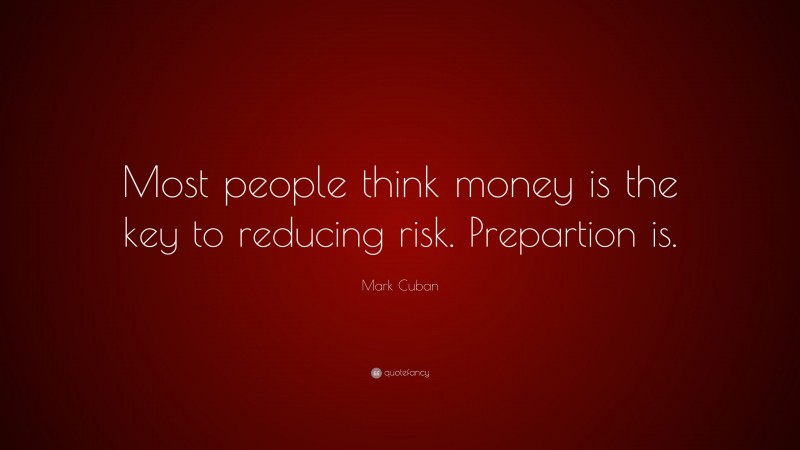 Mark Cuban Quote: “Most people think money is the key to reducing risk. Prepartion is.”