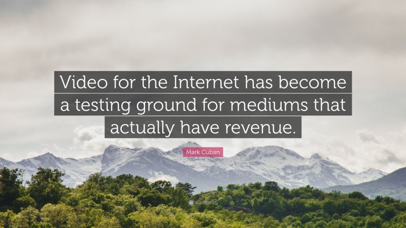 Mark Cuban Quote: “Video for the Internet has become a testing ground for mediums that actually have revenue.”