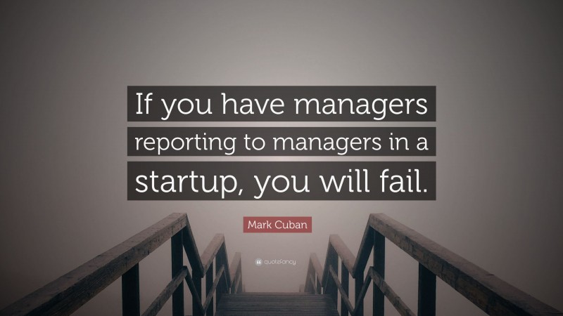 Mark Cuban Quote: “If you have managers reporting to managers in a startup, you will fail.”