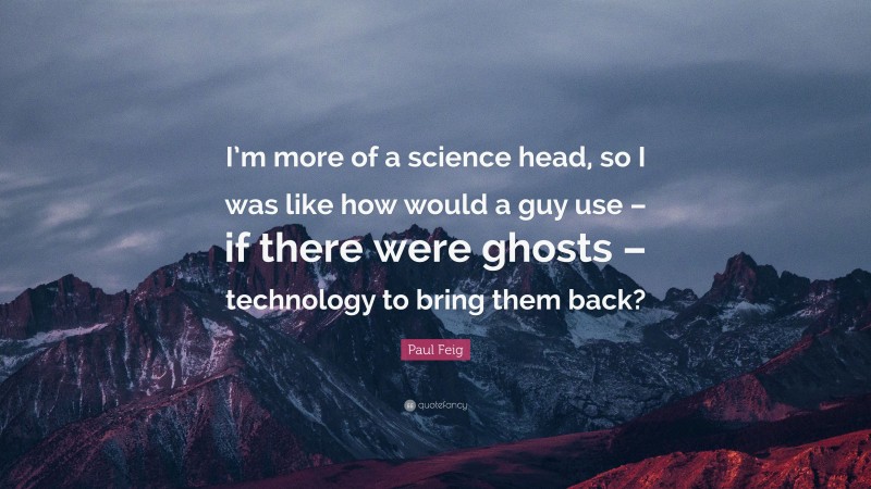 Paul Feig Quote: “I’m more of a science head, so I was like how would a guy use – if there were ghosts – technology to bring them back?”
