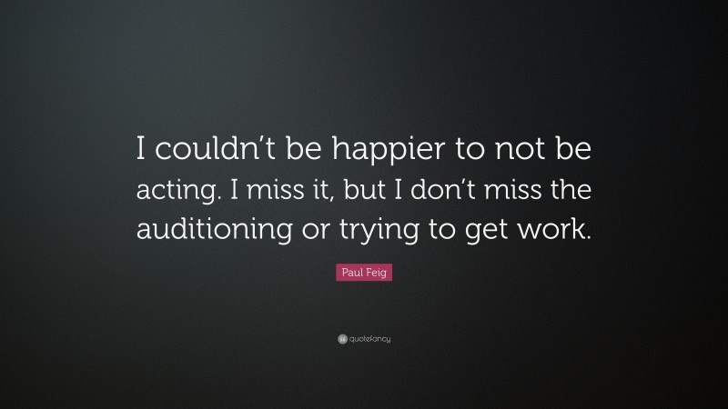Paul Feig Quote: “I couldn’t be happier to not be acting. I miss it, but I don’t miss the auditioning or trying to get work.”