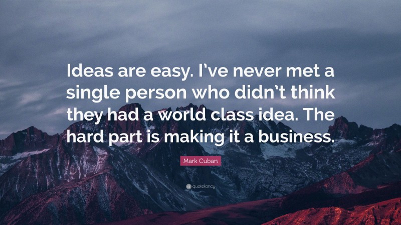 Mark Cuban Quote: “Ideas are easy. I’ve never met a single person who didn’t think they had a world class idea. The hard part is making it a business.”