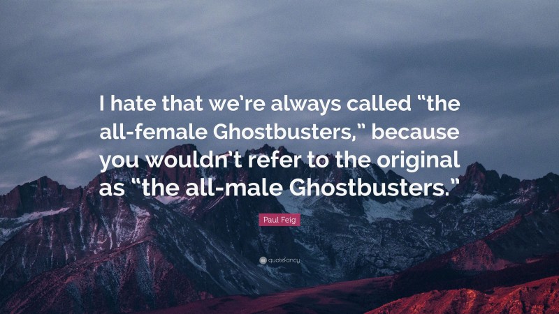 Paul Feig Quote: “I hate that we’re always called “the all-female Ghostbusters,” because you wouldn’t refer to the original as “the all-male Ghostbusters.””