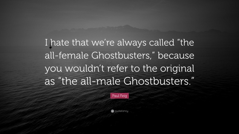 Paul Feig Quote: “I hate that we’re always called “the all-female Ghostbusters,” because you wouldn’t refer to the original as “the all-male Ghostbusters.””