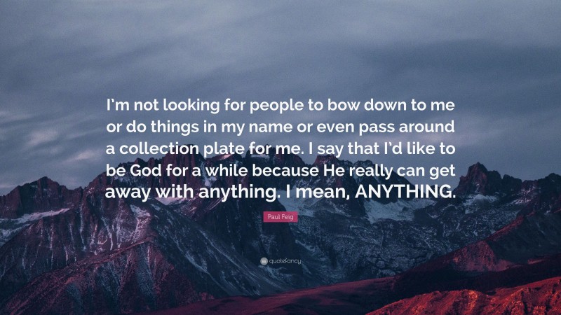 Paul Feig Quote: “I’m not looking for people to bow down to me or do things in my name or even pass around a collection plate for me. I say that I’d like to be God for a while because He really can get away with anything. I mean, ANYTHING.”