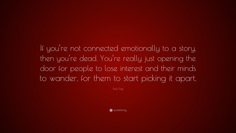 Paul Feig Quote: “If you’re not connected emotionally to a story, then you’re dead. You’re really just opening the door for people to lose interest and their minds to wander, for them to start picking it apart.”