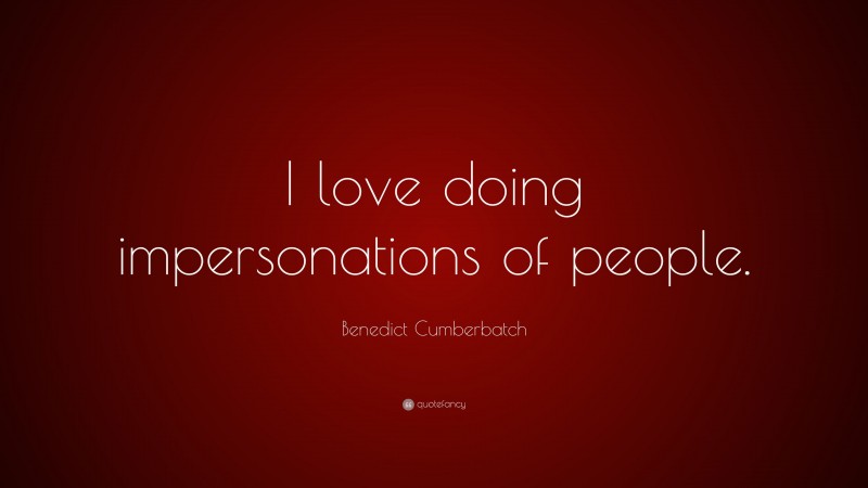 Benedict Cumberbatch Quote: “I love doing impersonations of people.”