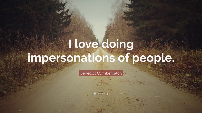 Benedict Cumberbatch Quote: “I love doing impersonations of people.”