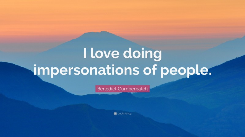 Benedict Cumberbatch Quote: “I love doing impersonations of people.”