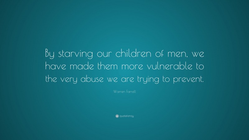 Warren Farrell Quote: “By starving our children of men, we have made them more vulnerable to the very abuse we are trying to prevent.”