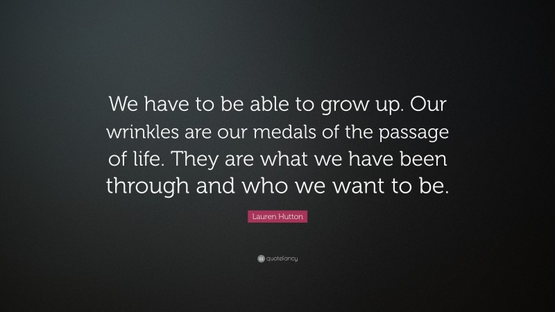 Lauren Hutton Quote: “We have to be able to grow up. Our wrinkles are our medals of the passage of life. They are what we have been through and who we want to be.”