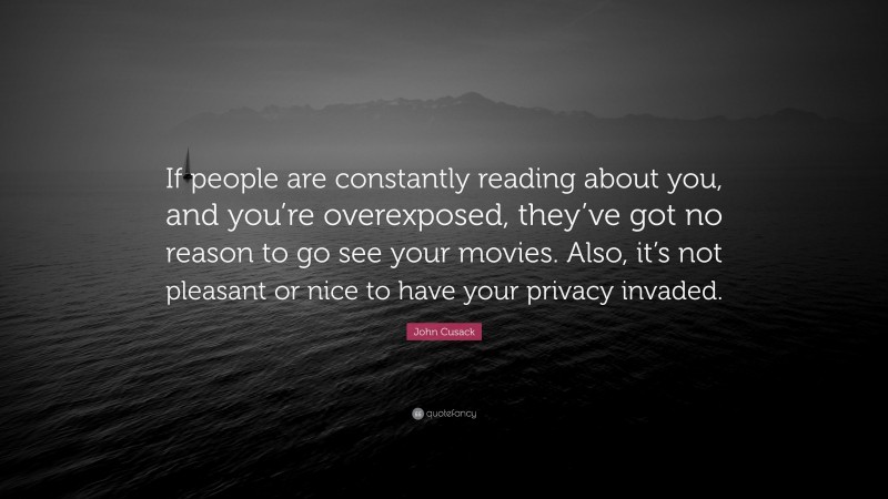 John Cusack Quote: “If people are constantly reading about you, and you’re overexposed, they’ve got no reason to go see your movies. Also, it’s not pleasant or nice to have your privacy invaded.”