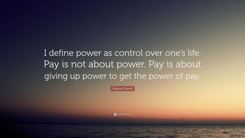 Warren Farrell Quote: “I define power as control over one’s life. Pay is not about power. Pay is about giving up power to get the power of pay.”