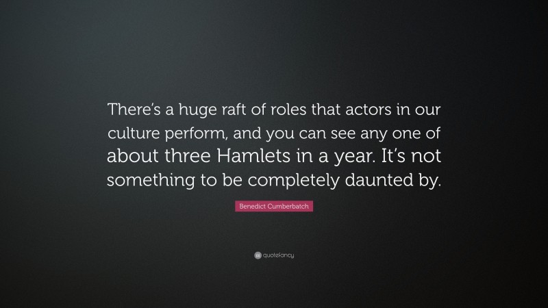 Benedict Cumberbatch Quote: “There’s a huge raft of roles that actors in our culture perform, and you can see any one of about three Hamlets in a year. It’s not something to be completely daunted by.”