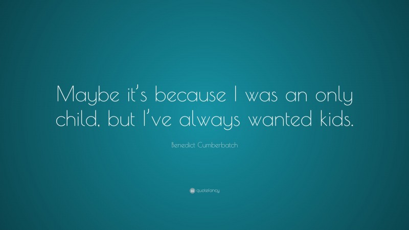 Benedict Cumberbatch Quote: “Maybe it’s because I was an only child, but I’ve always wanted kids.”