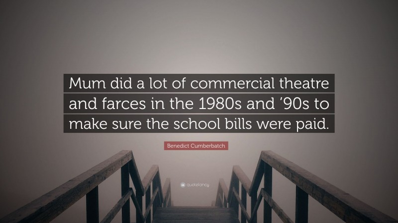 Benedict Cumberbatch Quote: “Mum did a lot of commercial theatre and farces in the 1980s and ’90s to make sure the school bills were paid.”