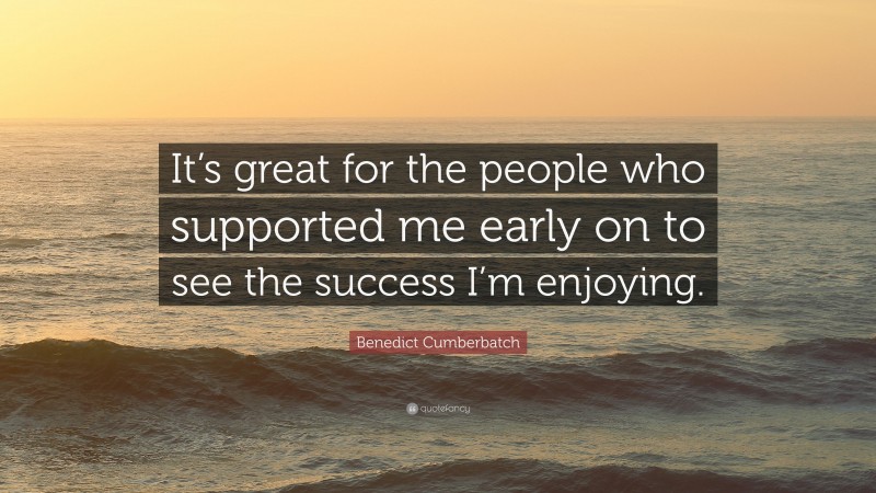 Benedict Cumberbatch Quote: “It’s great for the people who supported me early on to see the success I’m enjoying.”