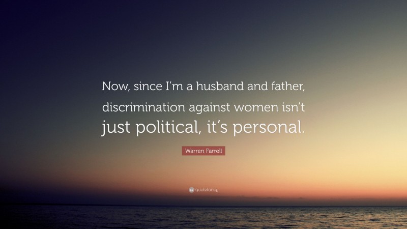 Warren Farrell Quote: “Now, since I’m a husband and father, discrimination against women isn’t just political, it’s personal.”