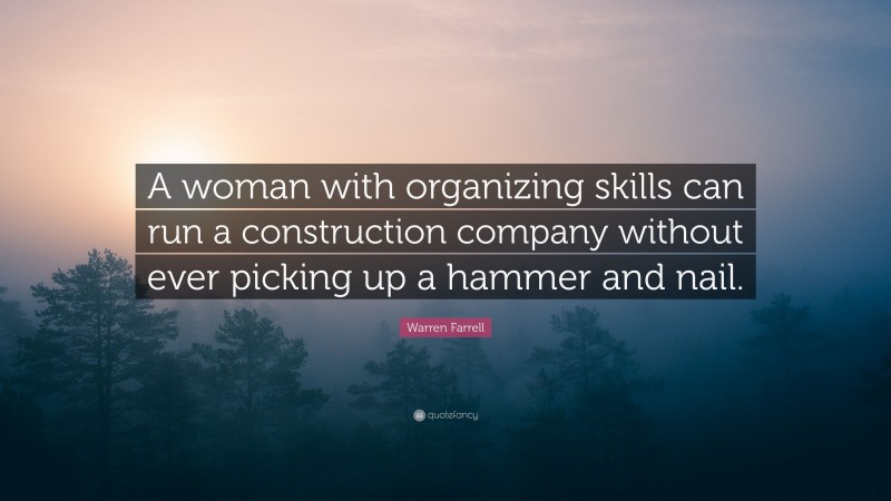 Warren Farrell Quote: “A woman with organizing skills can run a construction company without ever picking up a hammer and nail.”