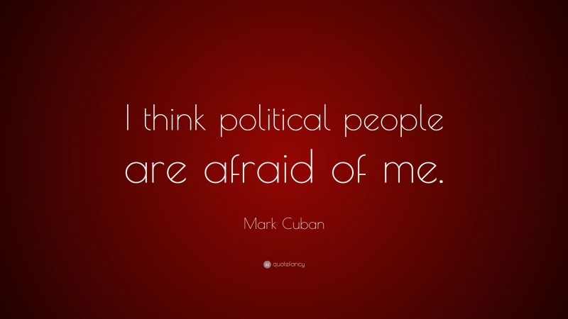 Mark Cuban Quote: “I think political people are afraid of me.”