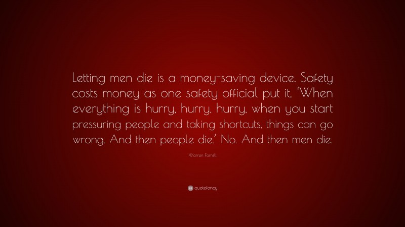 Warren Farrell Quote: “Letting men die is a money-saving device. Safety costs money as one safety official put it, ‘When everything is hurry, hurry, hurry, when you start pressuring people and taking shortcuts, things can go wrong. And then people die.’ No. And then men die.”