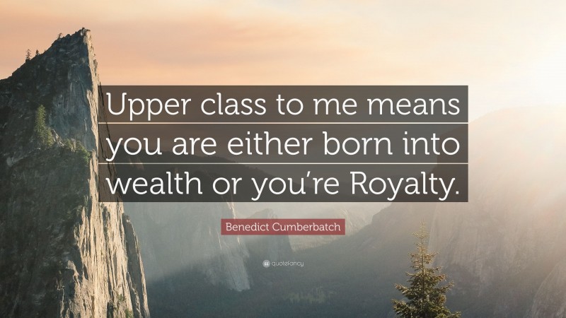 Benedict Cumberbatch Quote: “Upper class to me means you are either born into wealth or you’re Royalty.”