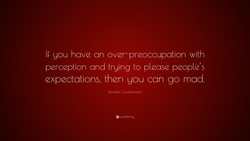 Benedict Cumberbatch Quote: “If you have an over-preoccupation with perception and trying to please people’s expectations, then you can go mad.”