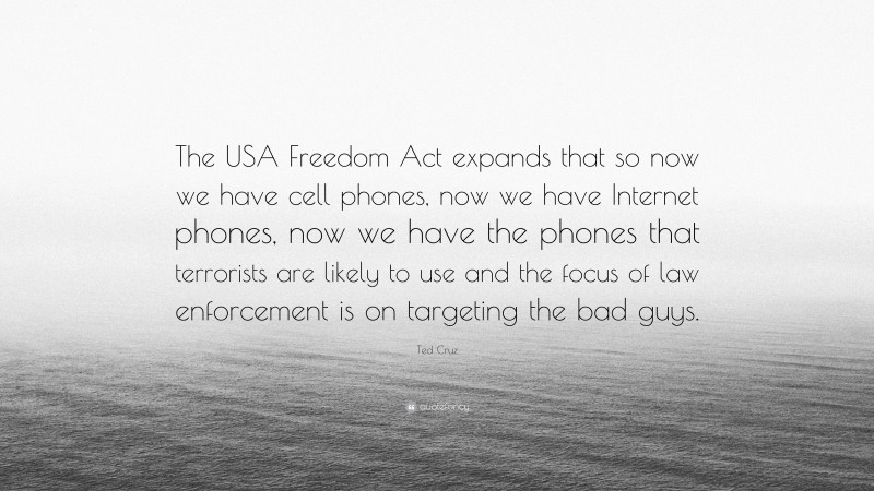 Ted Cruz Quote: “The USA Freedom Act expands that so now we have cell phones, now we have Internet phones, now we have the phones that terrorists are likely to use and the focus of law enforcement is on targeting the bad guys.”