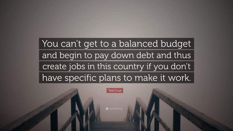 Ted Cruz Quote: “You can’t get to a balanced budget and begin to pay down debt and thus create jobs in this country if you don’t have specific plans to make it work.”