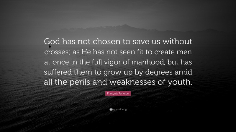 François Fénelon Quote: “God has not chosen to save us without crosses; as He has not seen fit to create men at once in the full vigor of manhood, but has suffered them to grow up by degrees amid all the perils and weaknesses of youth.”