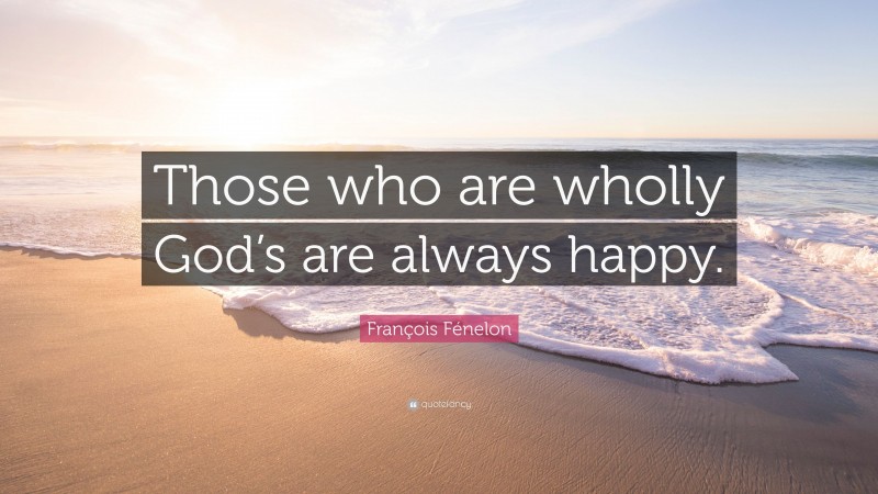 François Fénelon Quote: “Those who are wholly God’s are always happy.”