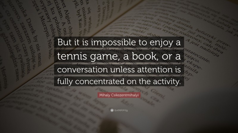 Mihaly Csikszentmihalyi Quote: “But it is impossible to enjoy a tennis game, a book, or a conversation unless attention is fully concentrated on the activity.”