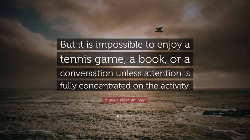 Mihaly Csikszentmihalyi Quote: “But it is impossible to enjoy a tennis game, a book, or a conversation unless attention is fully concentrated on the activity.”