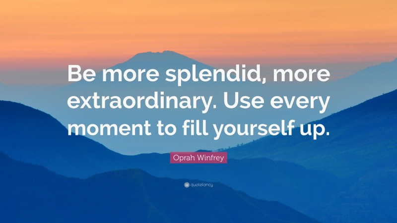 Oprah Winfrey Quote: “Be more splendid, more extraordinary. Use every moment to fill yourself up.”