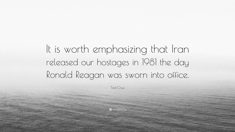 Ted Cruz Quote: “It is worth emphasizing that Iran released our hostages in 1981 the day Ronald Reagan was sworn into office.”