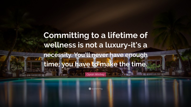 Oprah Winfrey Quote: “Committing to a lifetime of wellness is not a luxury-it’s a necessity. You’ll never have enough time; you have to make the time.”
